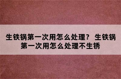 生铁锅第一次用怎么处理？ 生铁锅第一次用怎么处理不生锈